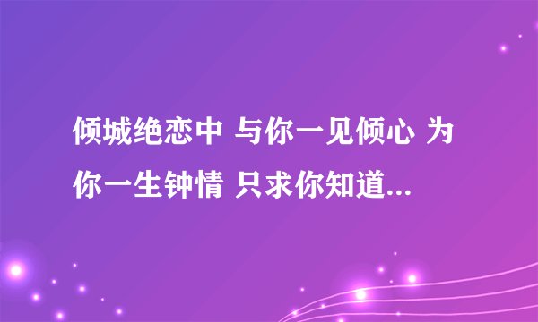 倾城绝恋中 与你一见倾心 为你一生钟情 只求你知道我真心 刹那目光交集一生为你沉迷 歌名 叫什么