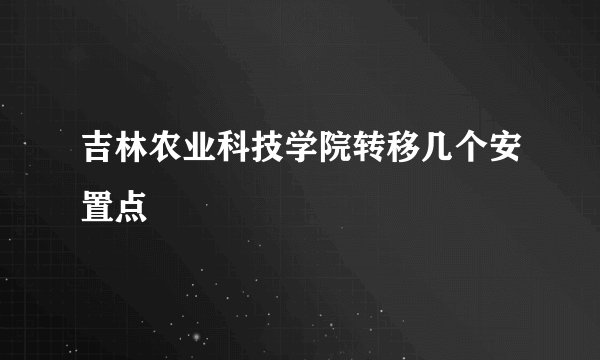 吉林农业科技学院转移几个安置点