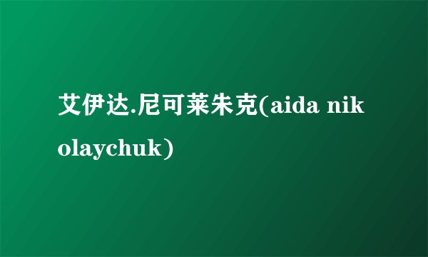 艾伊达.尼可莱朱克(aida nikolaychuk)