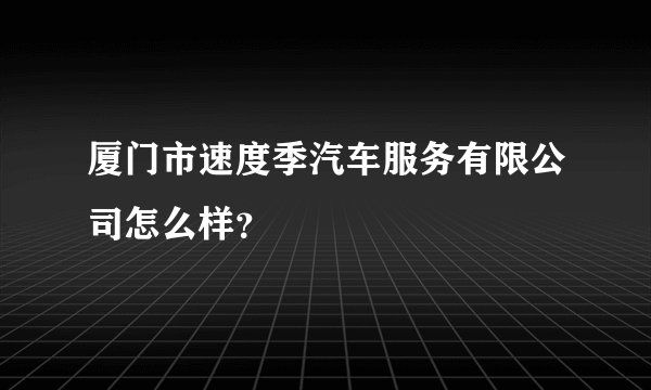 厦门市速度季汽车服务有限公司怎么样？