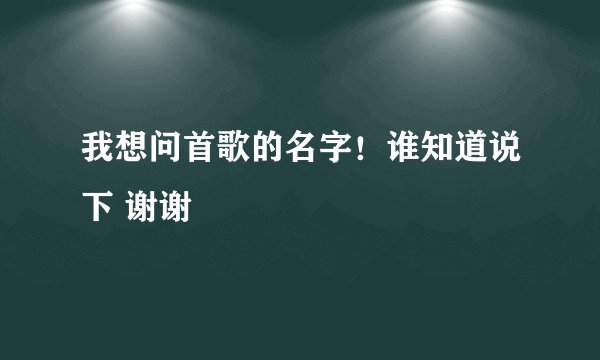 我想问首歌的名字！谁知道说下 谢谢