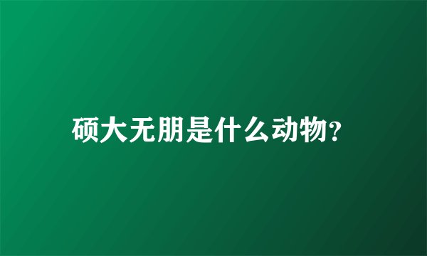 硕大无朋是什么动物？