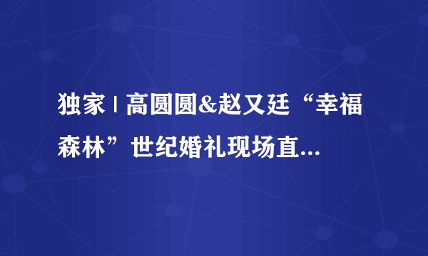 独家 | 高圆圆&赵又廷“幸福森林”世纪婚礼现场直击！ 附婚礼详细清单