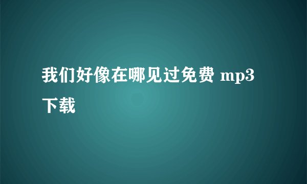 我们好像在哪见过免费 mp3下载