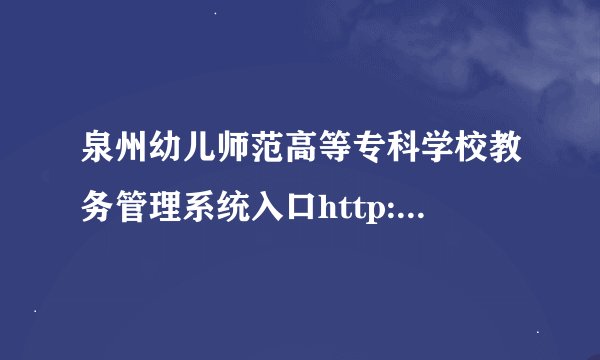 泉州幼儿师范高等专科学校教务管理系统入口http://jwgl.qzygz.net:8087/