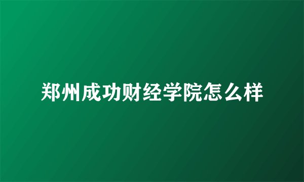 郑州成功财经学院怎么样