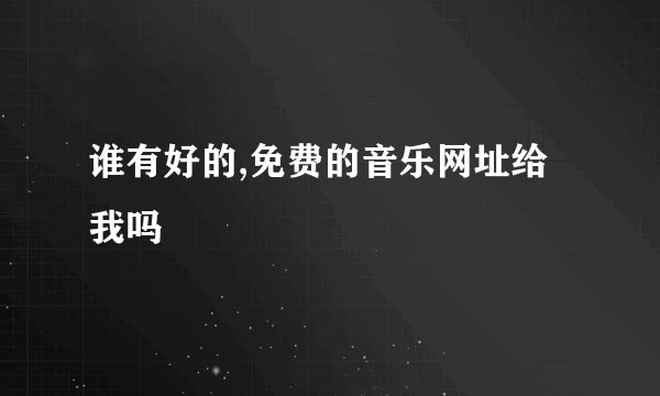 谁有好的,免费的音乐网址给我吗
