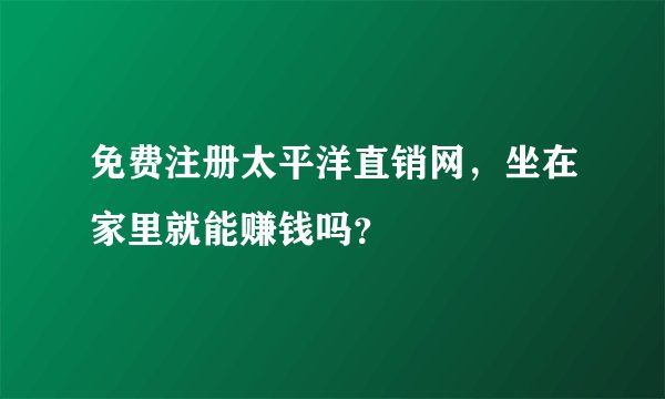 免费注册太平洋直销网，坐在家里就能赚钱吗？