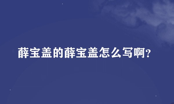 薛宝盖的薛宝盖怎么写啊？