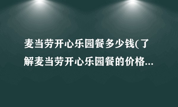 麦当劳开心乐园餐多少钱(了解麦当劳开心乐园餐的价格及套餐内容)