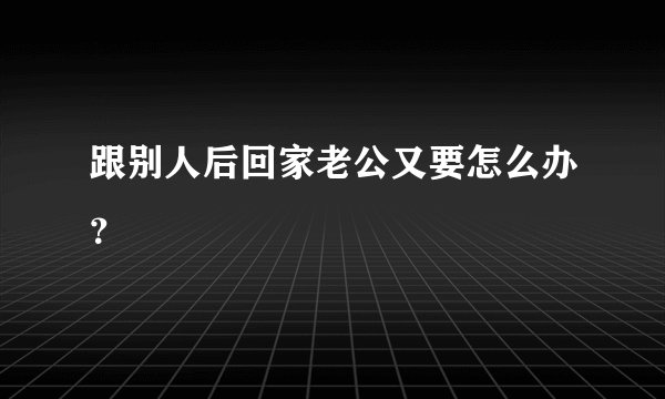 跟别人后回家老公又要怎么办？
