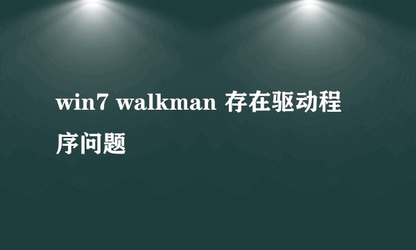 win7 walkman 存在驱动程序问题