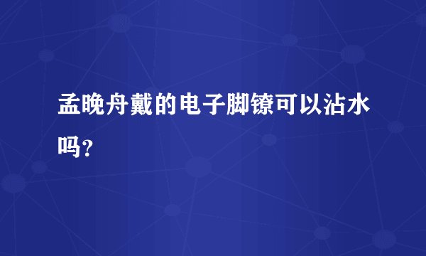 孟晚舟戴的电子脚镣可以沾水吗？
