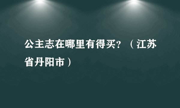 公主志在哪里有得买？（江苏省丹阳市）