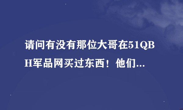 请问有没有那位大哥在51QBH军品网买过东西！他们的信誉如何？谢谢了！！小弟在这里敬礼了！
