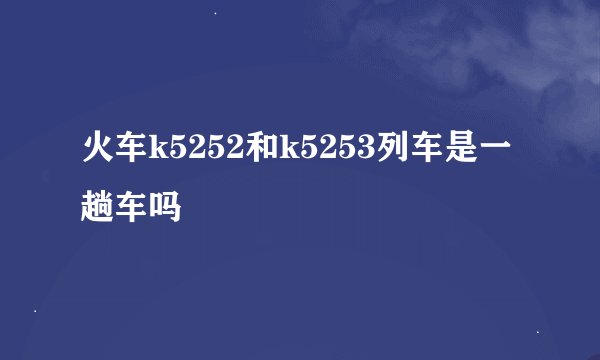 火车k5252和k5253列车是一趟车吗