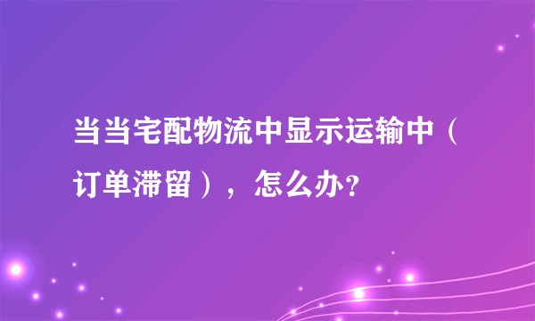 当当宅配物流中显示运输中（订单滞留），怎么办？