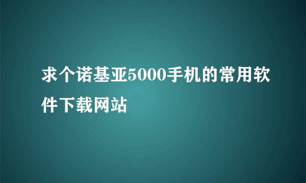 求个诺基亚5000手机的常用软件下载网站