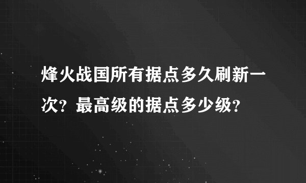 烽火战国所有据点多久刷新一次？最高级的据点多少级？