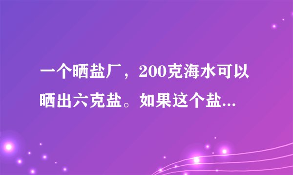 一个晒盐厂，200克海水可以晒出六克盐。如果这个盐场一次放入48万吨水，可以晒出多少万吨盐？（解比例）