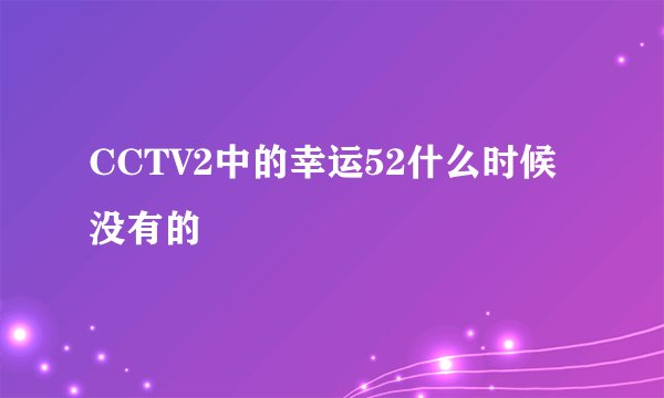 CCTV2中的幸运52什么时候没有的