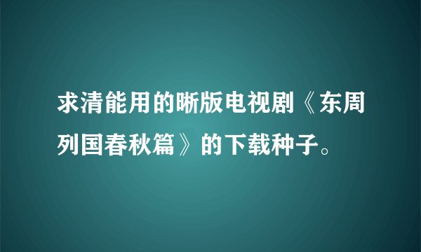 求清能用的晰版电视剧《东周列国春秋篇》的下载种子。