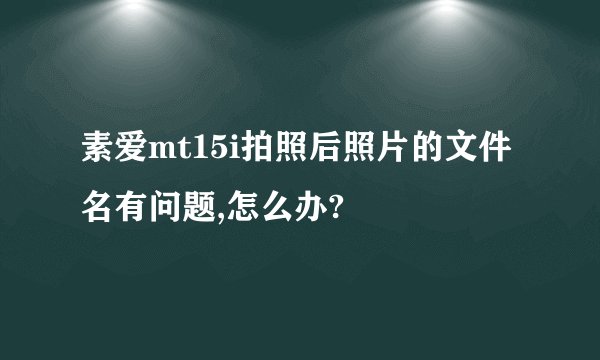 素爱mt15i拍照后照片的文件名有问题,怎么办?