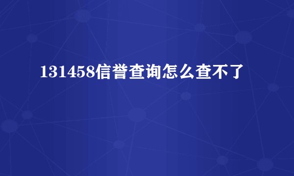 131458信誉查询怎么查不了