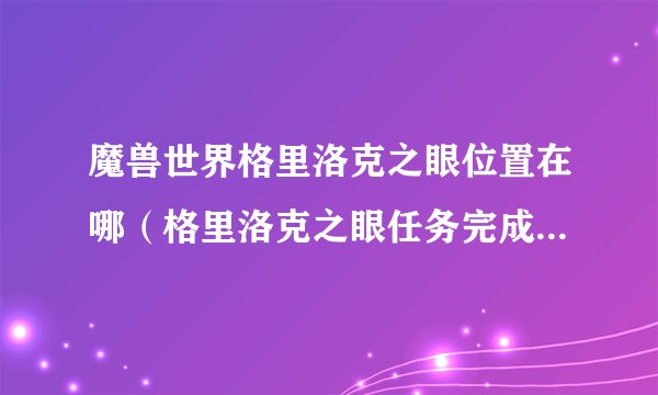 魔兽世界格里洛克之眼位置在哪（格里洛克之眼任务完成指南）「干货」