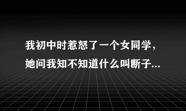 我初中时惹怒了一个女同学，她问我知不知道什么叫断子绝孙，我说我不知道，她居然穿着高跟鞋用鞋尖踢了我