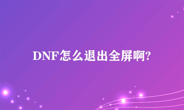DNF怎么退出全屏啊?