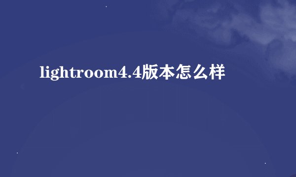 lightroom4.4版本怎么样