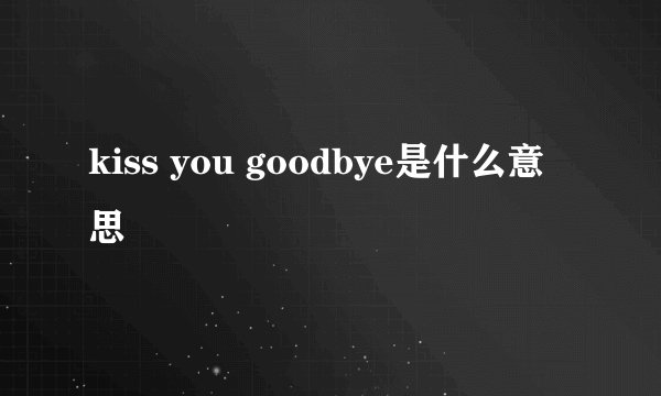 kiss you goodbye是什么意思