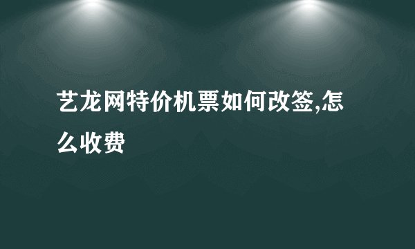 艺龙网特价机票如何改签,怎么收费