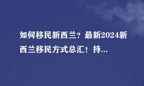 如何移民新西兰？最新2024新西兰移民方式总汇！持牌移民顾问深度解析