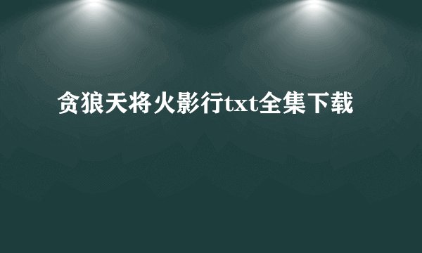 贪狼天将火影行txt全集下载