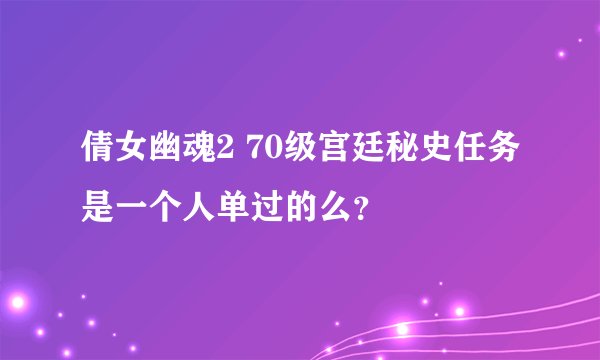 倩女幽魂2 70级宫廷秘史任务是一个人单过的么？
