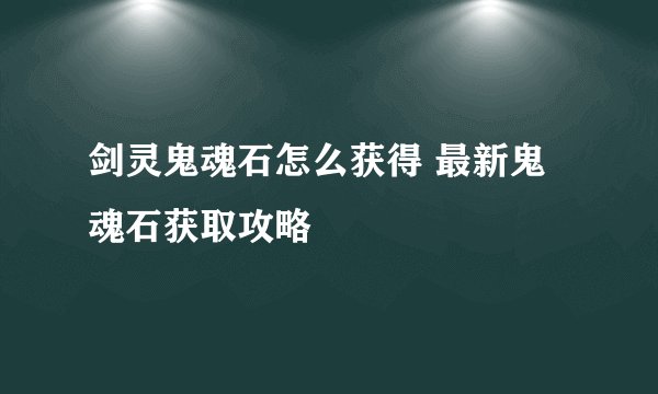 剑灵鬼魂石怎么获得 最新鬼魂石获取攻略
