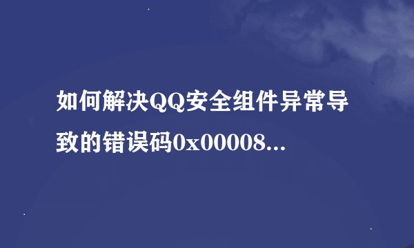 如何解决QQ安全组件异常导致的错误码0x00008c02问题？