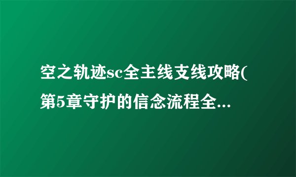 空之轨迹sc全主线支线攻略(第5章守护的信念流程全图文攻略)「每日一条」
