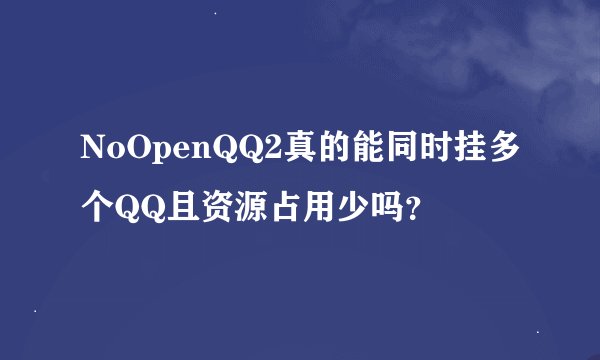 NoOpenQQ2真的能同时挂多个QQ且资源占用少吗？