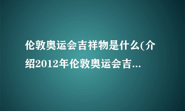 伦敦奥运会吉祥物是什么(介绍2012年伦敦奥运会吉祥物的设计和意义)