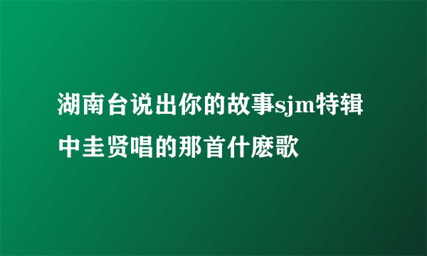 湖南台说出你的故事sjm特辑中圭贤唱的那首什麽歌