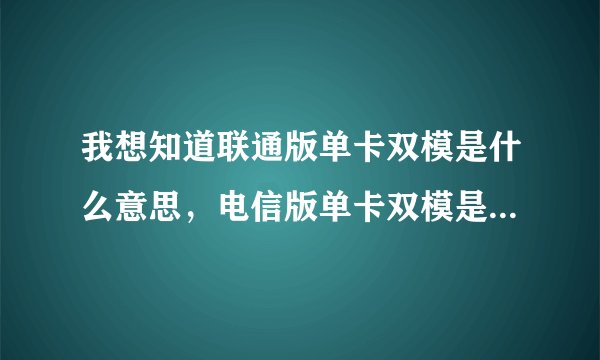 我想知道联通版单卡双模是什么意思，电信版单卡双模是什么意思。望懂行人速速解答