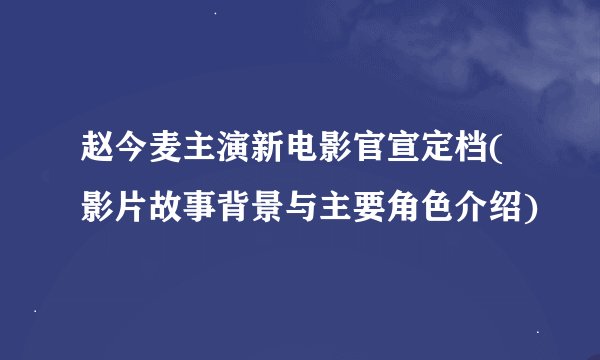 赵今麦主演新电影官宣定档(影片故事背景与主要角色介绍)