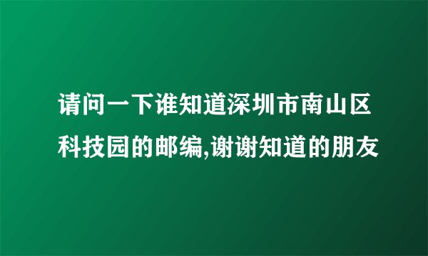 请问一下谁知道深圳市南山区科技园的邮编,谢谢知道的朋友