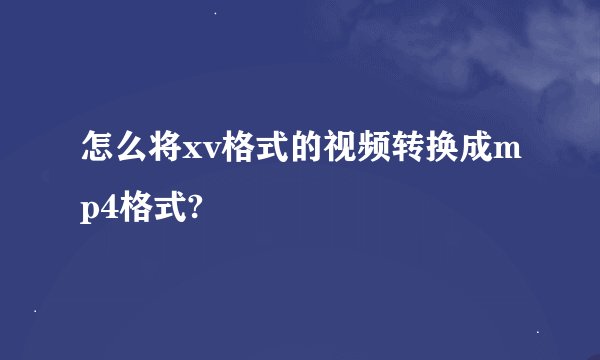 怎么将xv格式的视频转换成mp4格式?