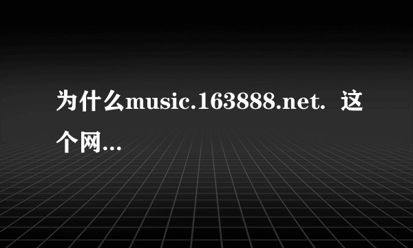 为什么music.163888.net.  这个网址上的歌都听不了了阿？急死我了，帮帮忙吧