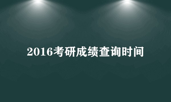 2016考研成绩查询时间