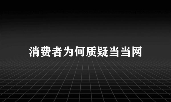 消费者为何质疑当当网